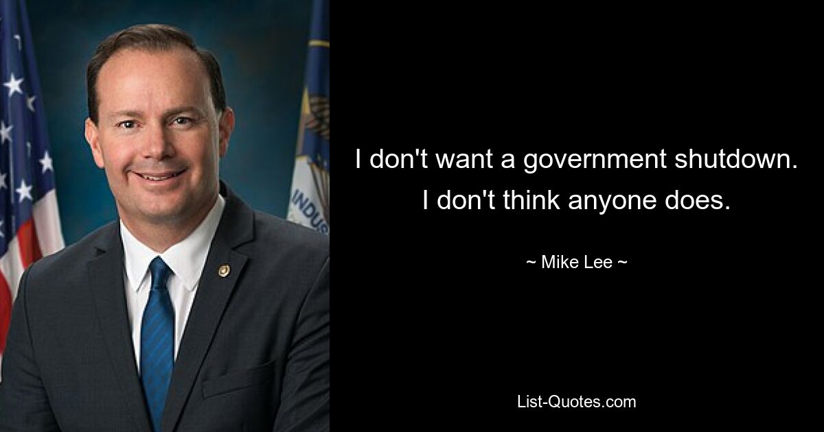 I don't want a government shutdown. I don't think anyone does. — © Mike Lee