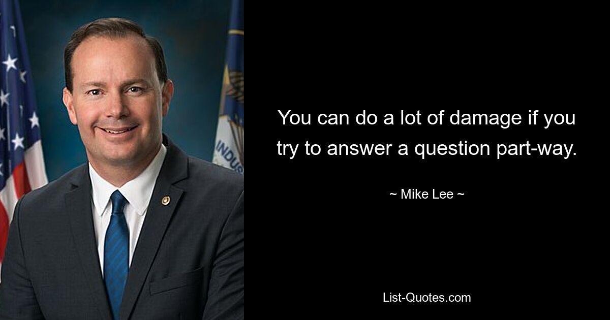 You can do a lot of damage if you try to answer a question part-way. — © Mike Lee