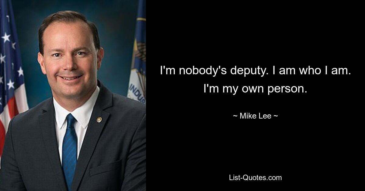 I'm nobody's deputy. I am who I am. I'm my own person. — © Mike Lee