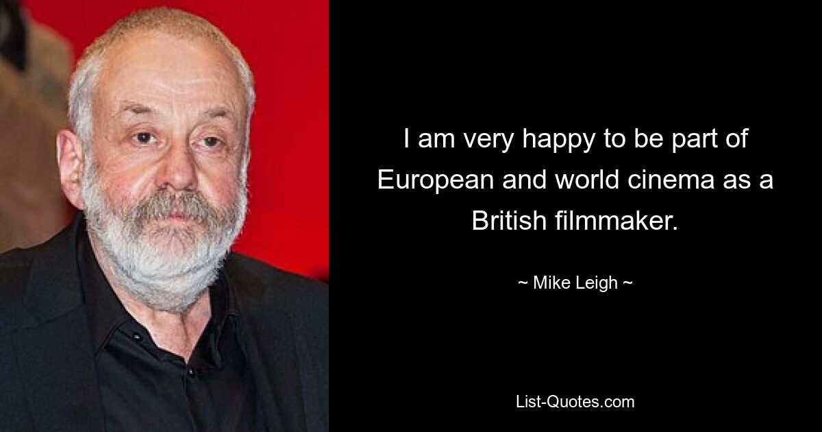 I am very happy to be part of European and world cinema as a British filmmaker. — © Mike Leigh