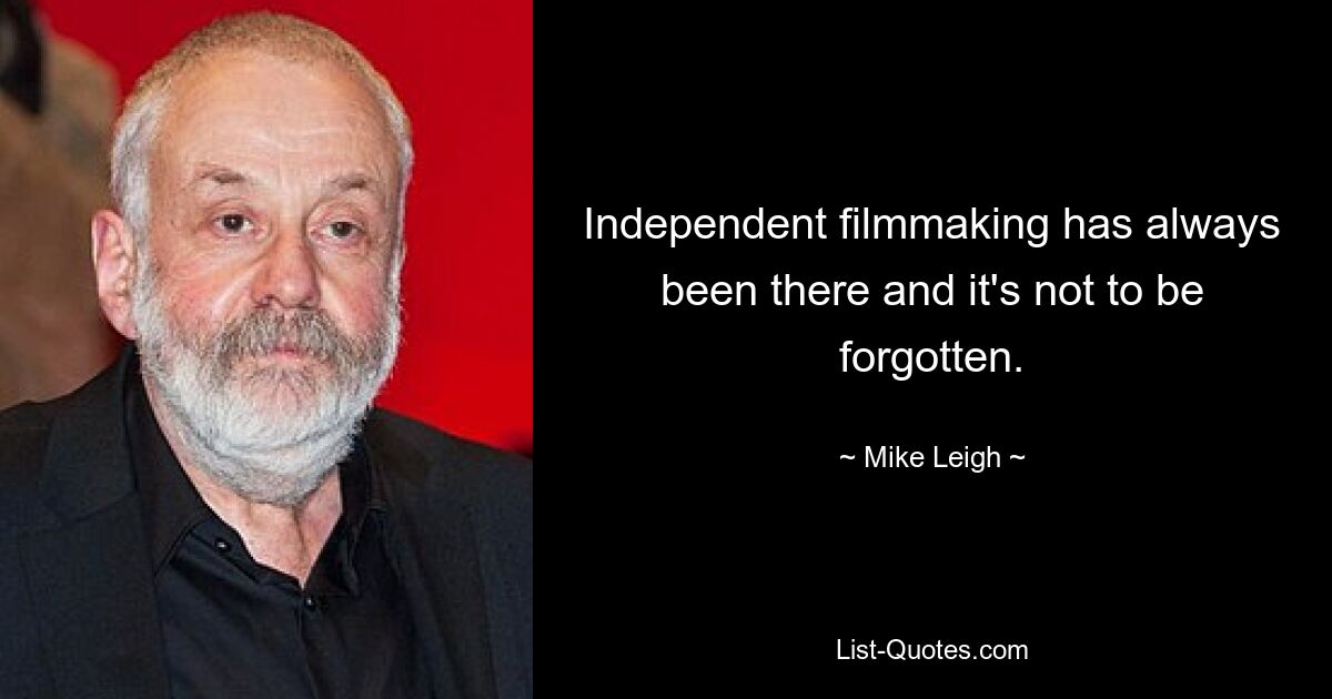 Independent filmmaking has always been there and it's not to be forgotten. — © Mike Leigh