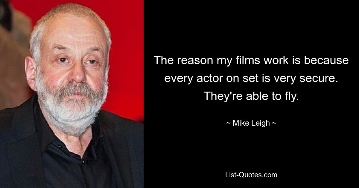 The reason my films work is because every actor on set is very secure. They're able to fly. — © Mike Leigh