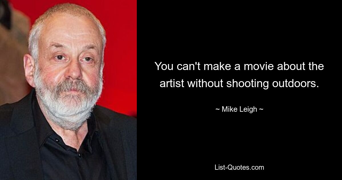 You can't make a movie about the artist without shooting outdoors. — © Mike Leigh