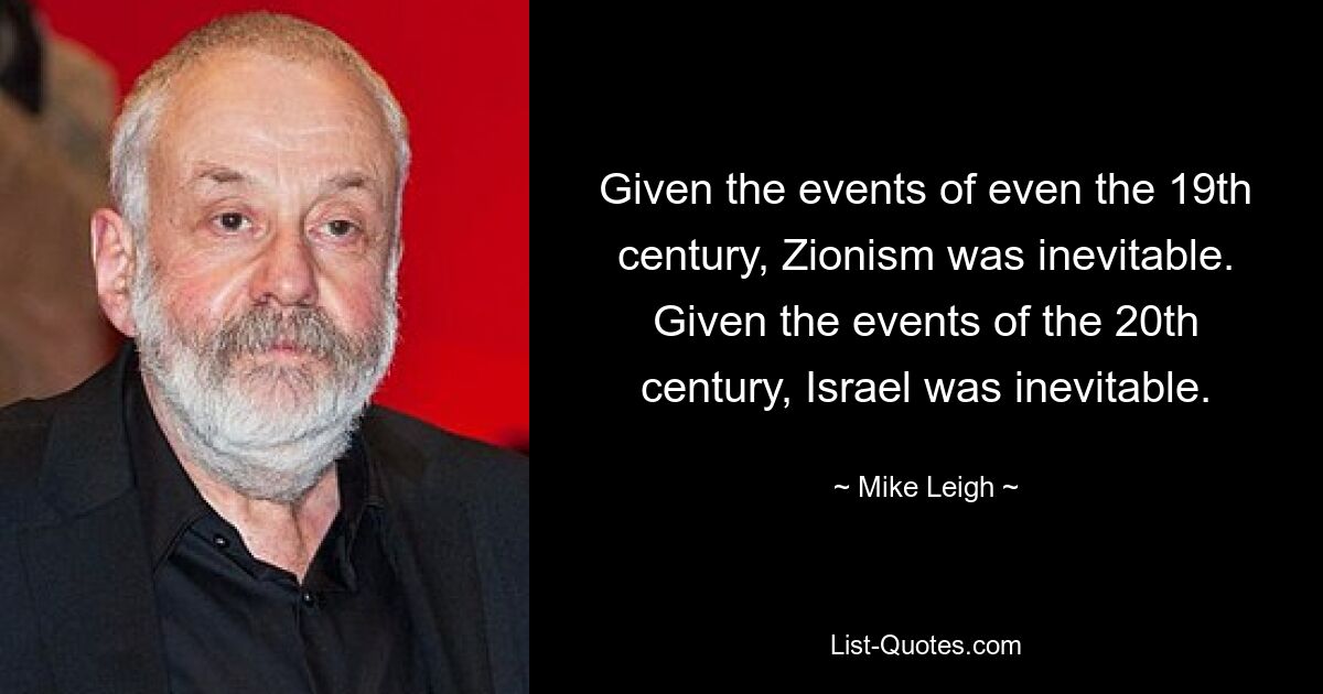 Given the events of even the 19th century, Zionism was inevitable. Given the events of the 20th century, Israel was inevitable. — © Mike Leigh