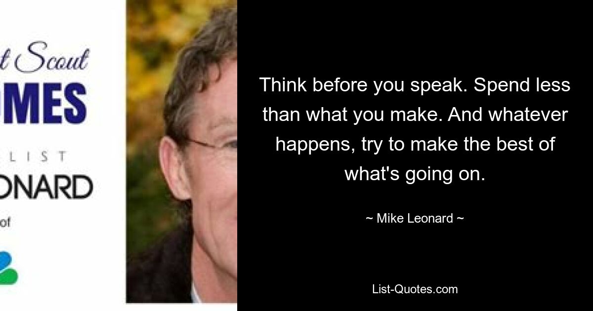 Think before you speak. Spend less than what you make. And whatever happens, try to make the best of what's going on. — © Mike Leonard