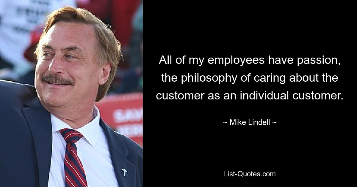 All of my employees have passion, the philosophy of caring about the customer as an individual customer. — © Mike Lindell