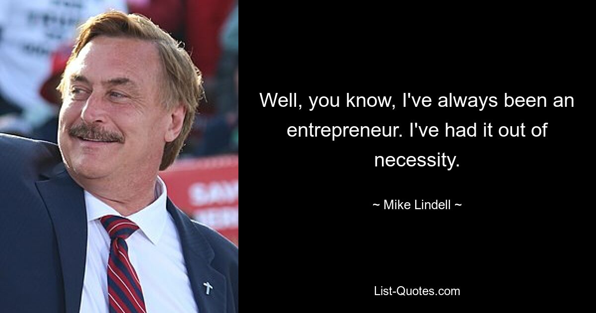 Well, you know, I've always been an entrepreneur. I've had it out of necessity. — © Mike Lindell