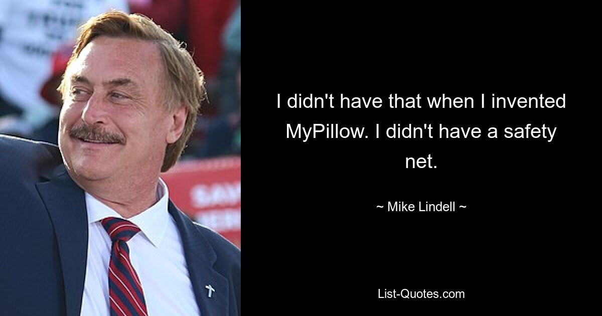 I didn't have that when I invented MyPillow. I didn't have a safety net. — © Mike Lindell