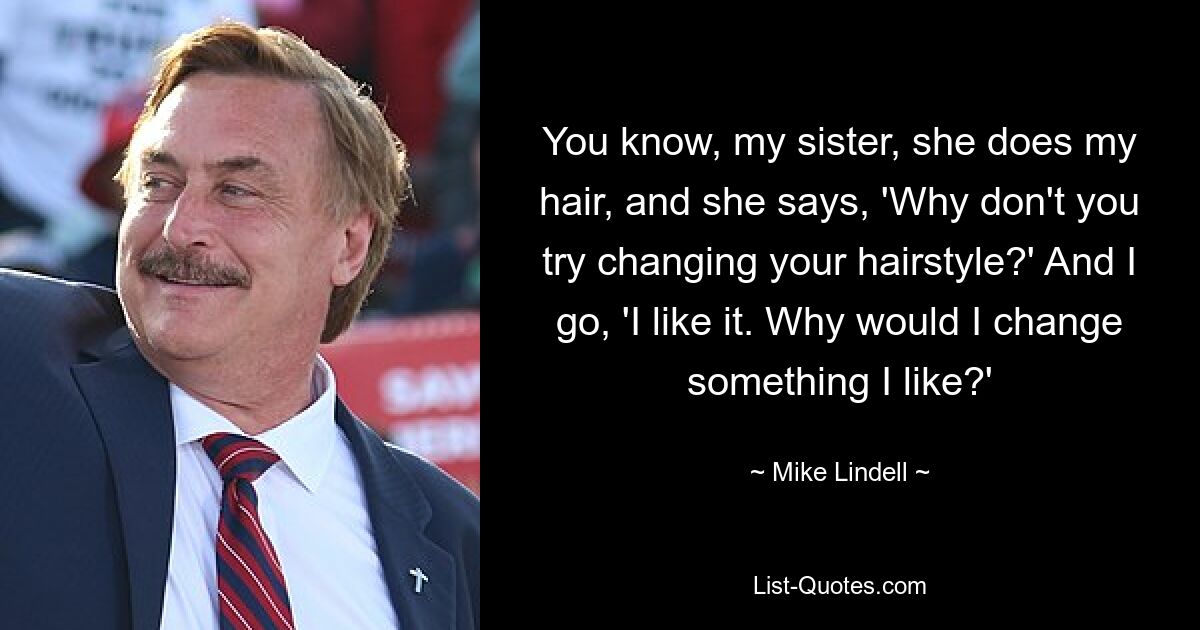 You know, my sister, she does my hair, and she says, 'Why don't you try changing your hairstyle?' And I go, 'I like it. Why would I change something I like?' — © Mike Lindell