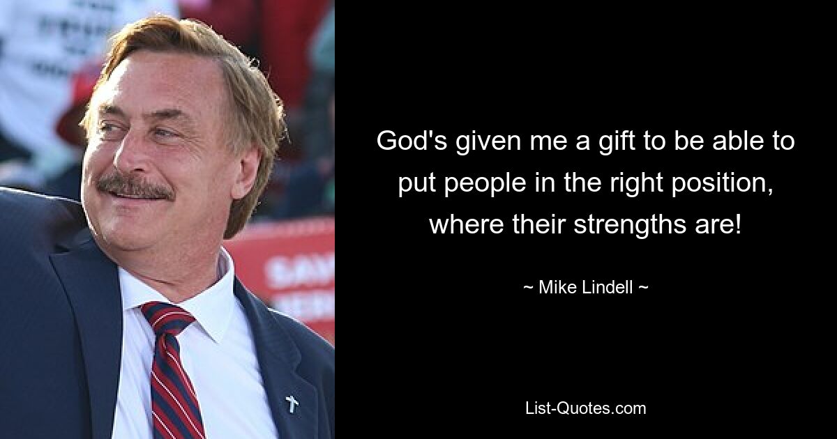 God's given me a gift to be able to put people in the right position, where their strengths are! — © Mike Lindell