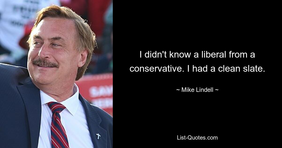 I didn't know a liberal from a conservative. I had a clean slate. — © Mike Lindell