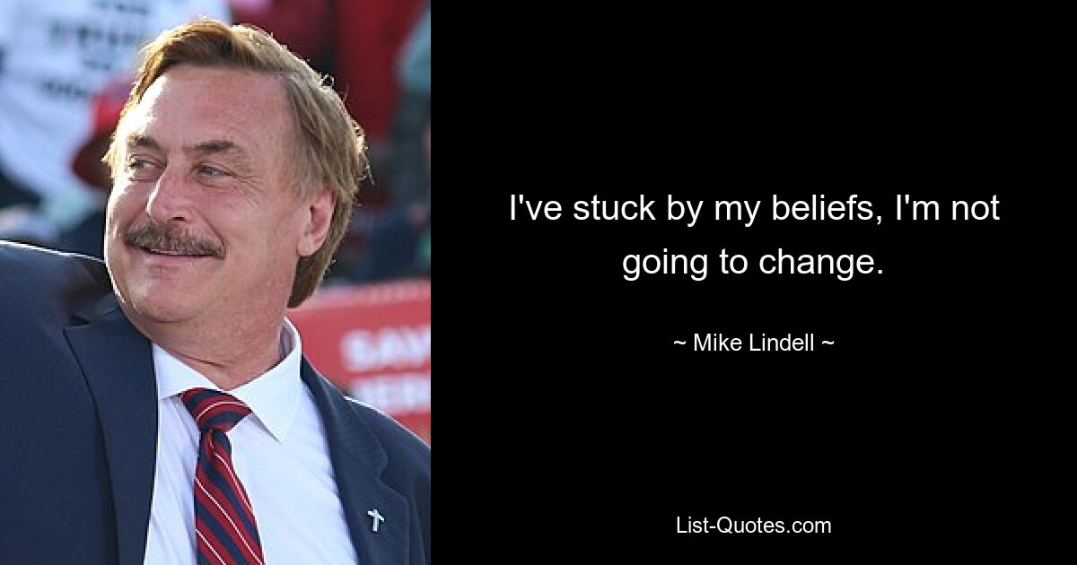 I've stuck by my beliefs, I'm not going to change. — © Mike Lindell