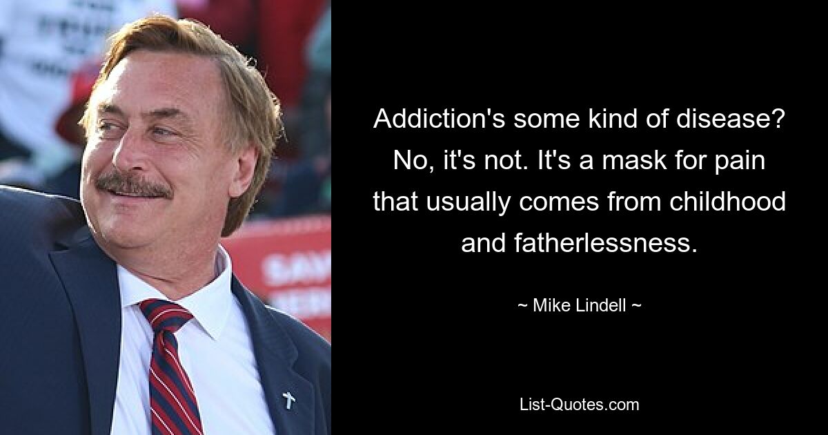 Addiction's some kind of disease? No, it's not. It's a mask for pain that usually comes from childhood and fatherlessness. — © Mike Lindell