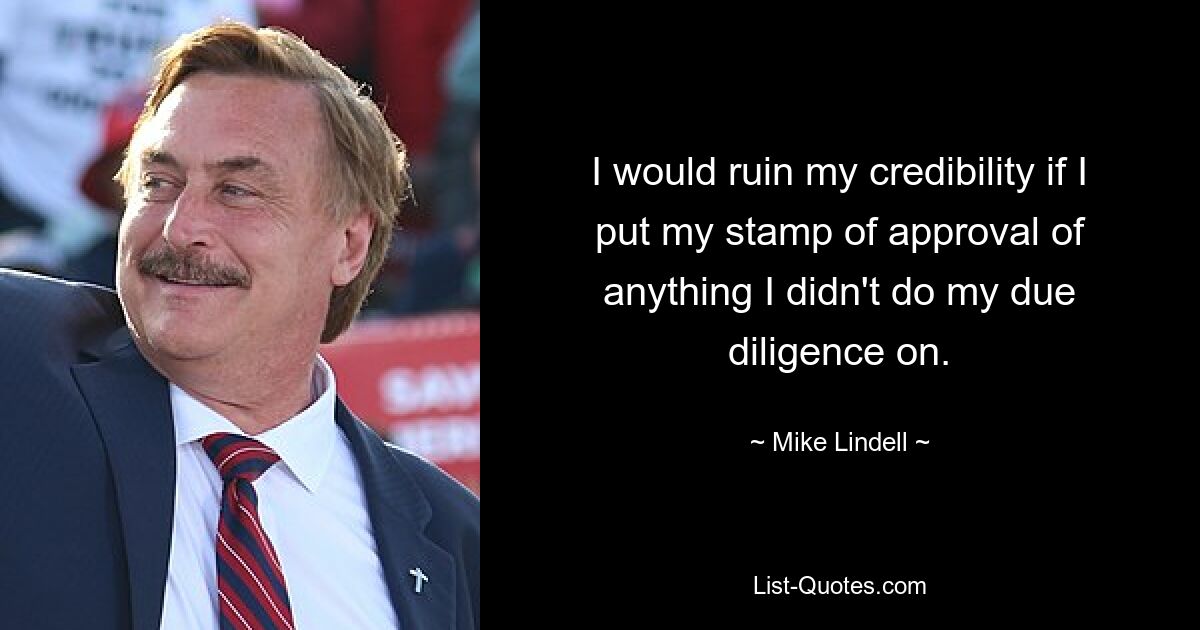 I would ruin my credibility if I put my stamp of approval of anything I didn't do my due diligence on. — © Mike Lindell