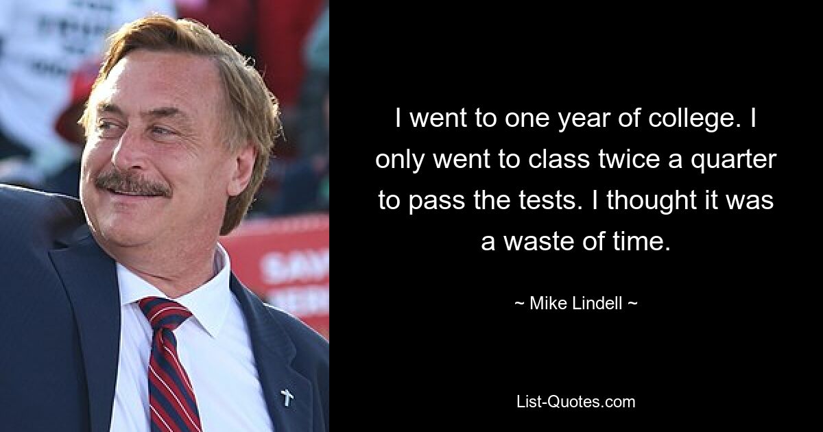 I went to one year of college. I only went to class twice a quarter to pass the tests. I thought it was a waste of time. — © Mike Lindell