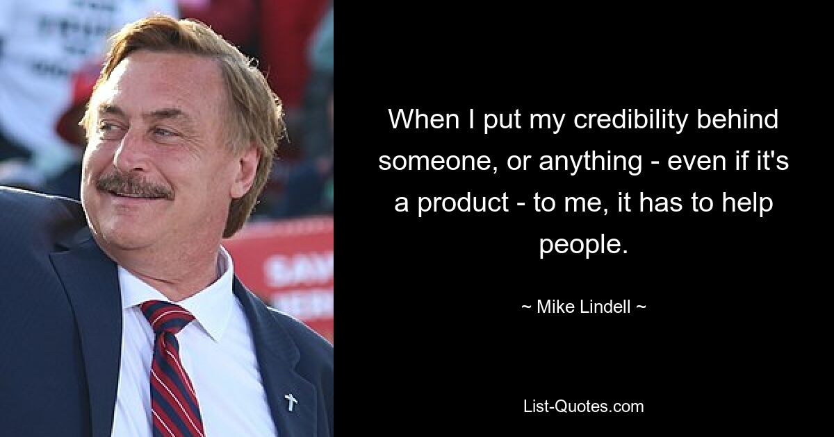 When I put my credibility behind someone, or anything - even if it's a product - to me, it has to help people. — © Mike Lindell