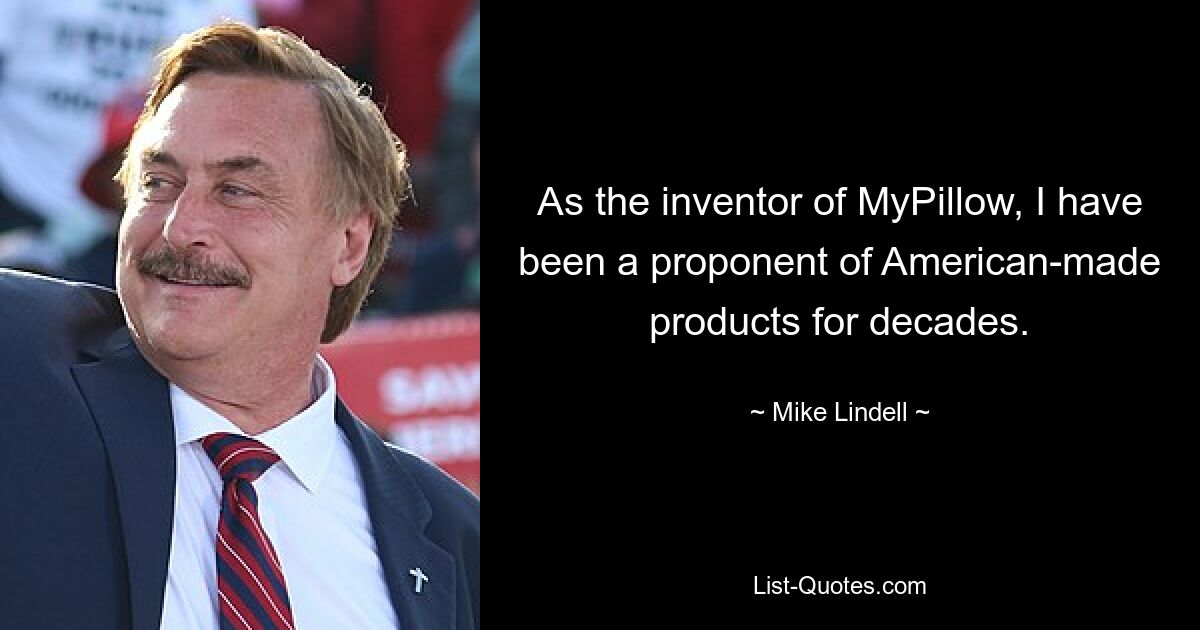 As the inventor of MyPillow, I have been a proponent of American-made products for decades. — © Mike Lindell