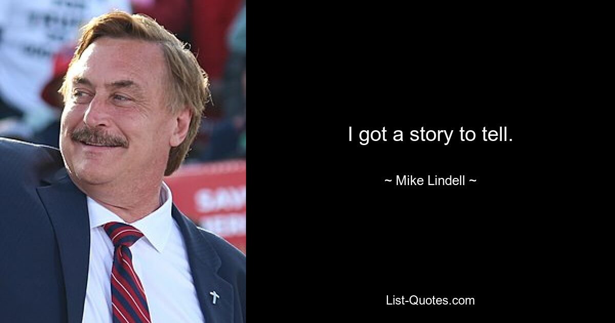 I got a story to tell. — © Mike Lindell