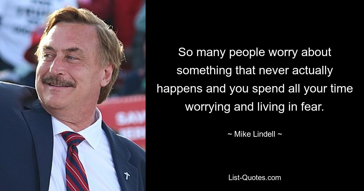 So many people worry about something that never actually happens and you spend all your time worrying and living in fear. — © Mike Lindell