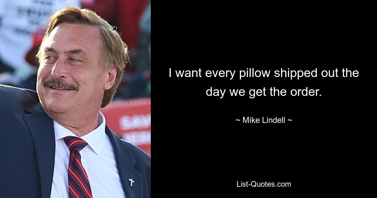 I want every pillow shipped out the day we get the order. — © Mike Lindell