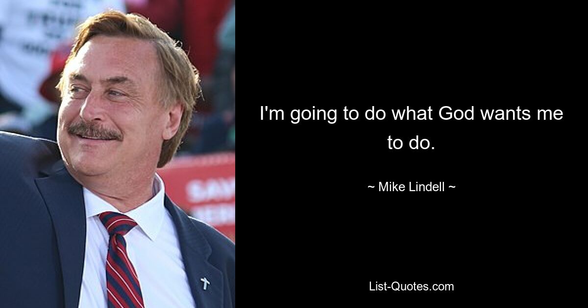 I'm going to do what God wants me to do. — © Mike Lindell