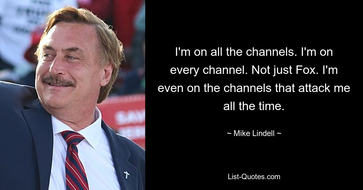 I'm on all the channels. I'm on every channel. Not just Fox. I'm even on the channels that attack me all the time. — © Mike Lindell