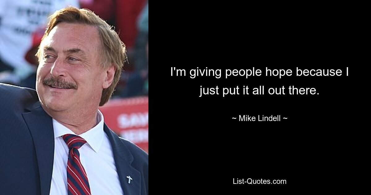 I'm giving people hope because I just put it all out there. — © Mike Lindell