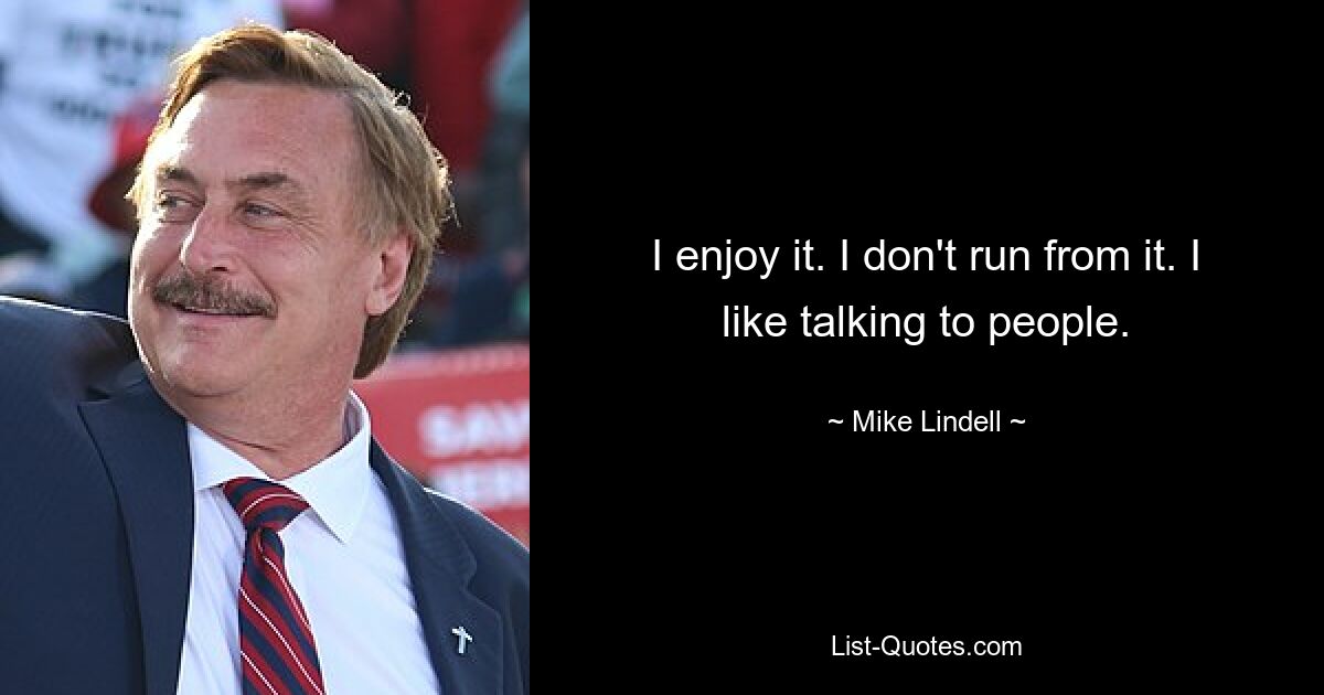 I enjoy it. I don't run from it. I like talking to people. — © Mike Lindell