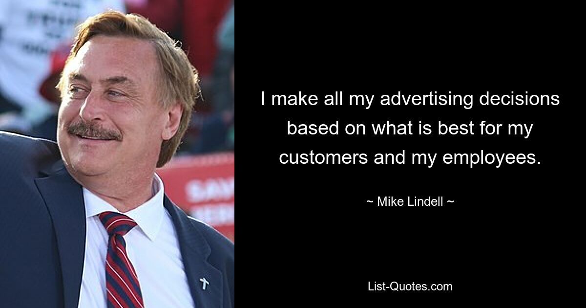 I make all my advertising decisions based on what is best for my customers and my employees. — © Mike Lindell