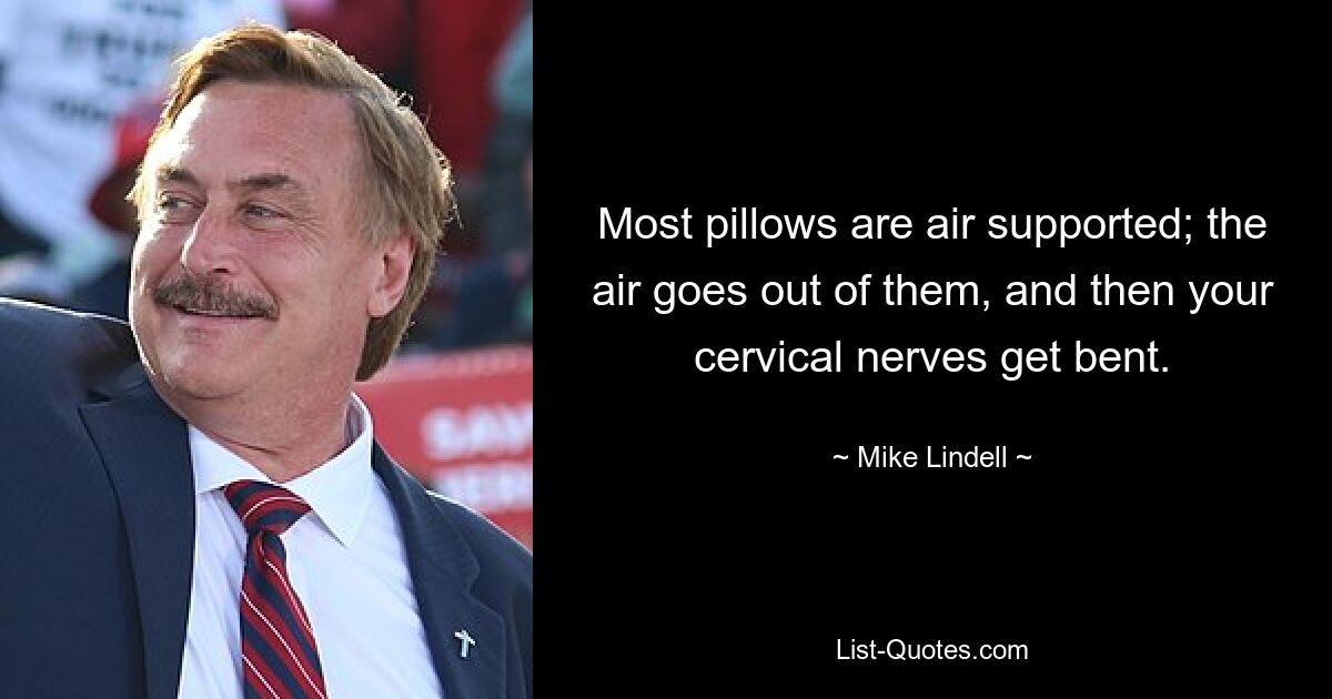 Most pillows are air supported; the air goes out of them, and then your cervical nerves get bent. — © Mike Lindell