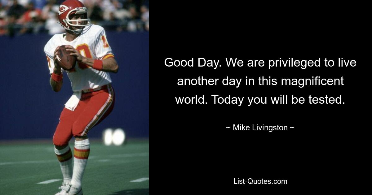 Good Day. We are privileged to live another day in this magnificent world. Today you will be tested. — © Mike Livingston