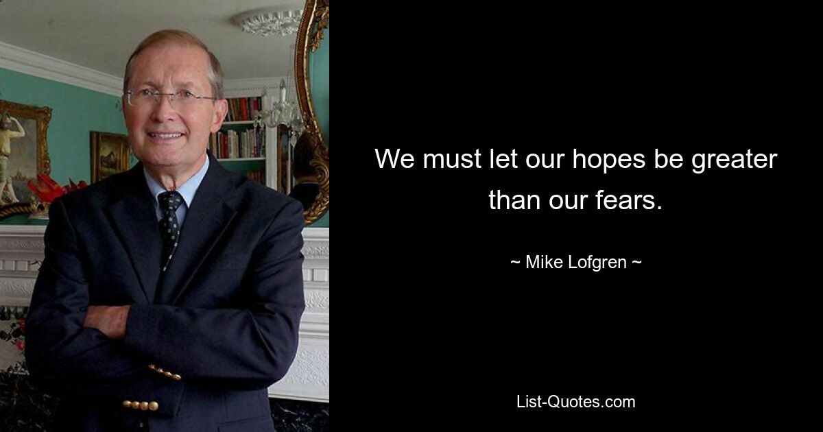 We must let our hopes be greater than our fears. — © Mike Lofgren