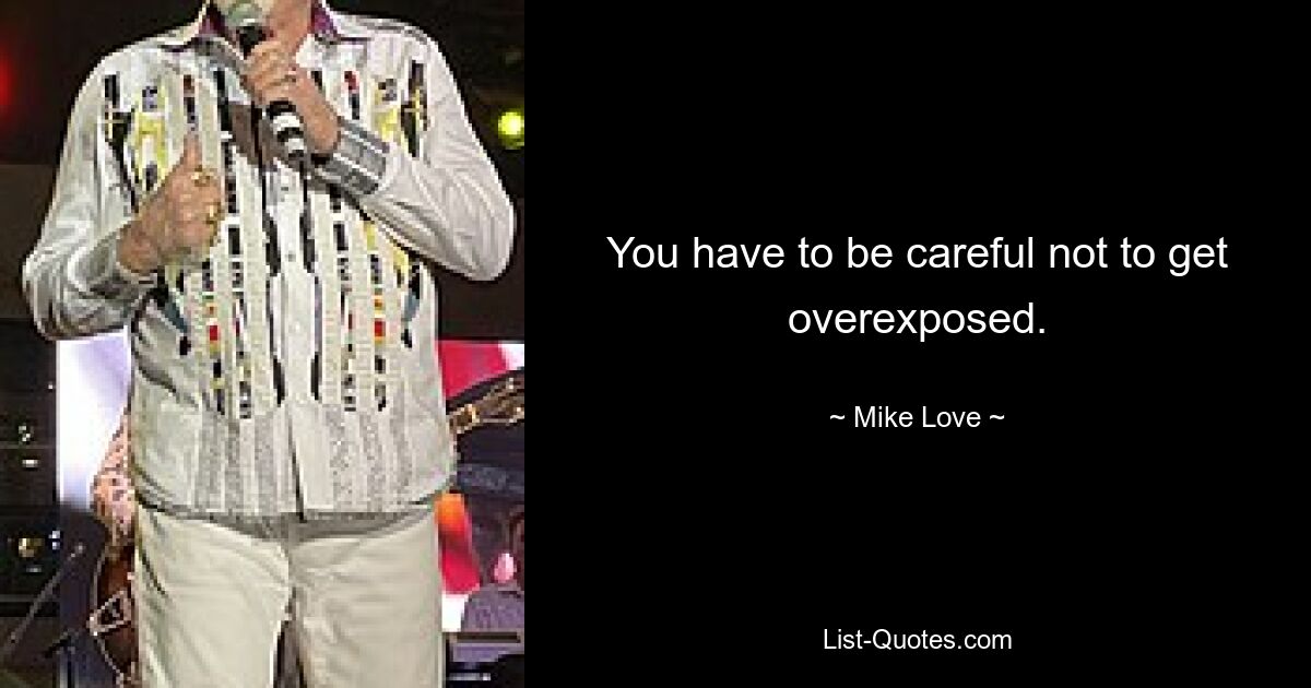 You have to be careful not to get overexposed. — © Mike Love