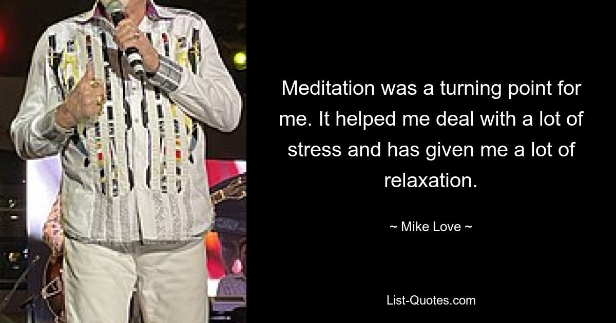 Meditation was a turning point for me. It helped me deal with a lot of stress and has given me a lot of relaxation. — © Mike Love