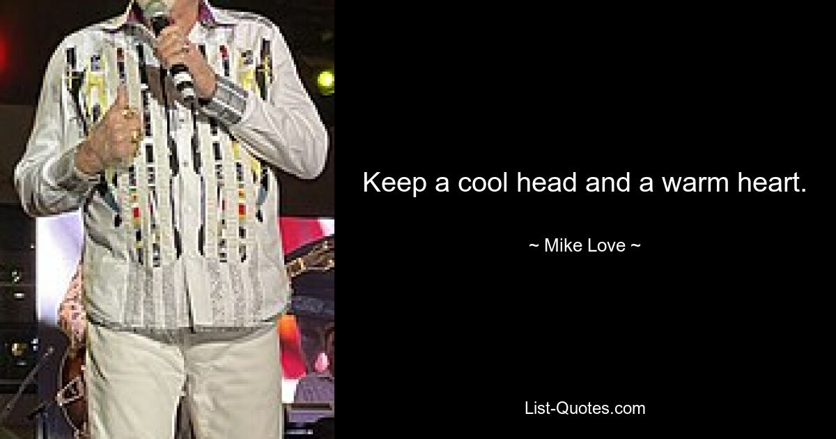 Keep a cool head and a warm heart. — © Mike Love