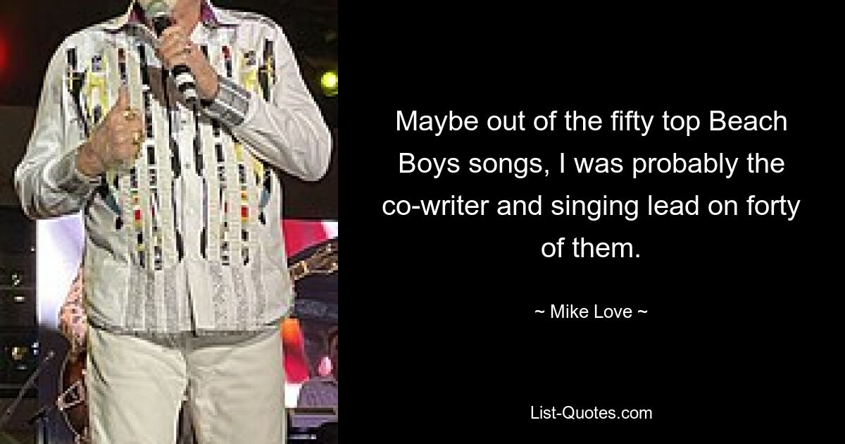 Maybe out of the fifty top Beach Boys songs, I was probably the co-writer and singing lead on forty of them. — © Mike Love