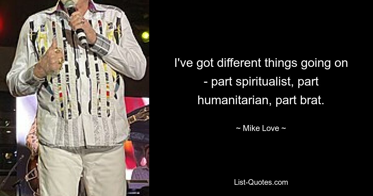 I've got different things going on - part spiritualist, part humanitarian, part brat. — © Mike Love