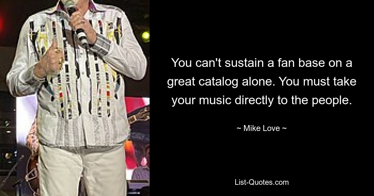 You can't sustain a fan base on a great catalog alone. You must take your music directly to the people. — © Mike Love