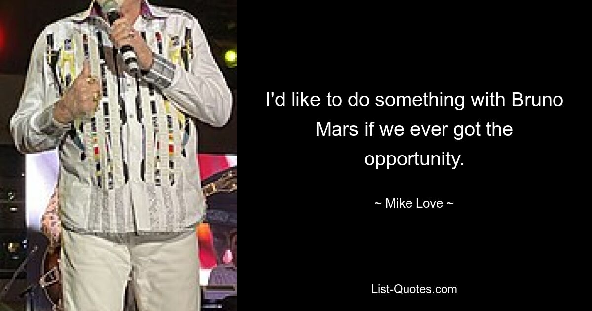 I'd like to do something with Bruno Mars if we ever got the opportunity. — © Mike Love