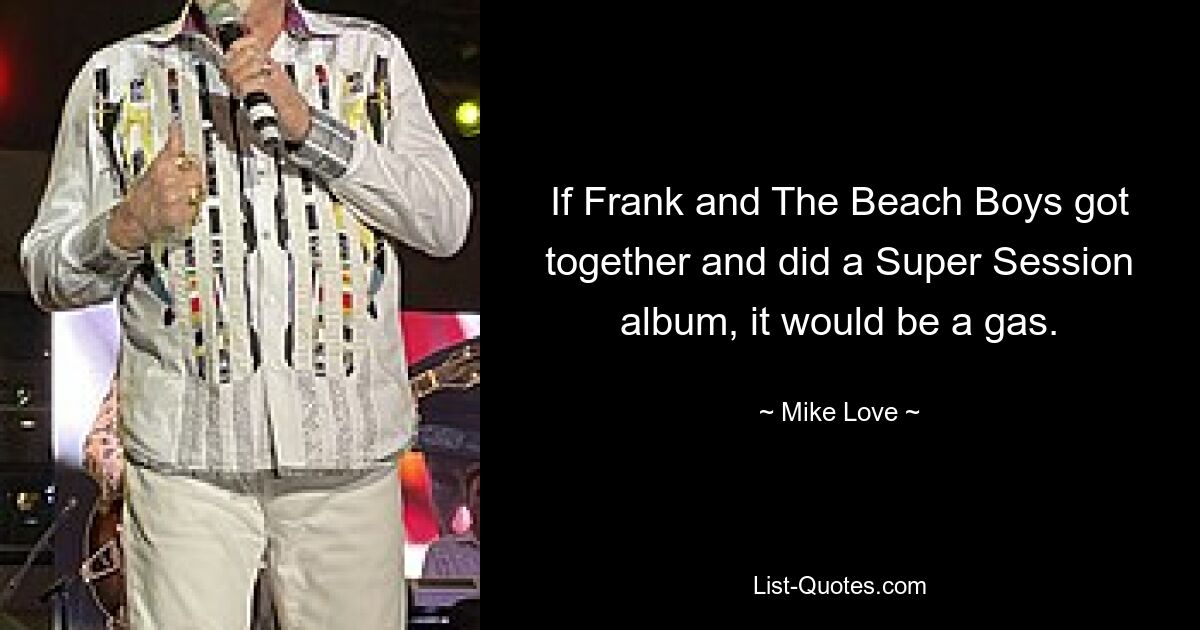 If Frank and The Beach Boys got together and did a Super Session album, it would be a gas. — © Mike Love