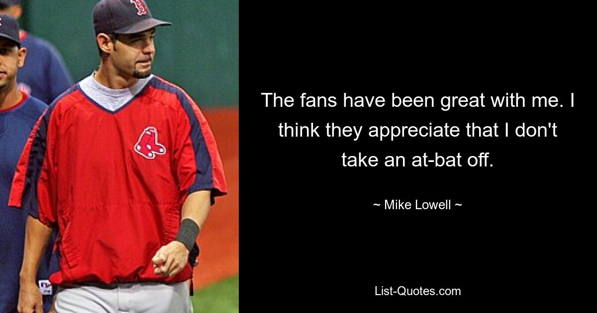 The fans have been great with me. I think they appreciate that I don't take an at-bat off. — © Mike Lowell