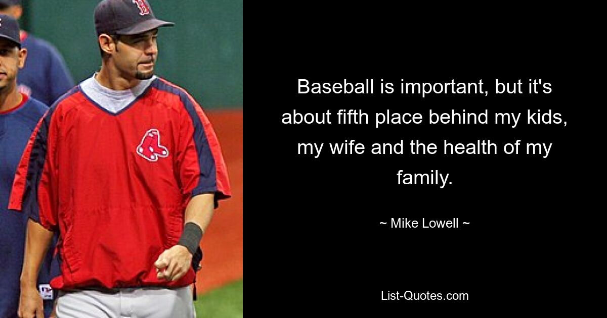 Baseball is important, but it's about fifth place behind my kids, my wife and the health of my family. — © Mike Lowell