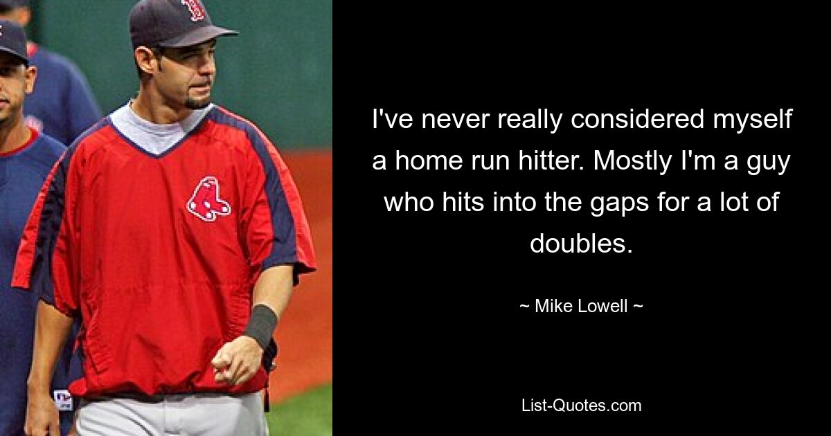 I've never really considered myself a home run hitter. Mostly I'm a guy who hits into the gaps for a lot of doubles. — © Mike Lowell