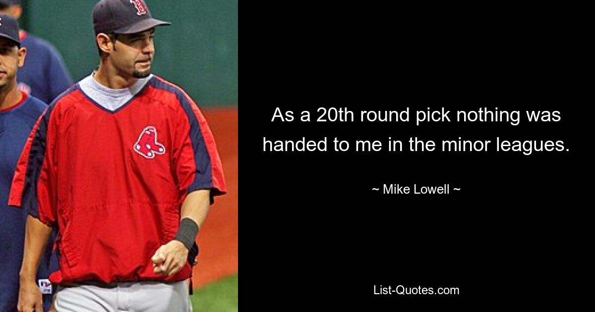 As a 20th round pick nothing was handed to me in the minor leagues. — © Mike Lowell