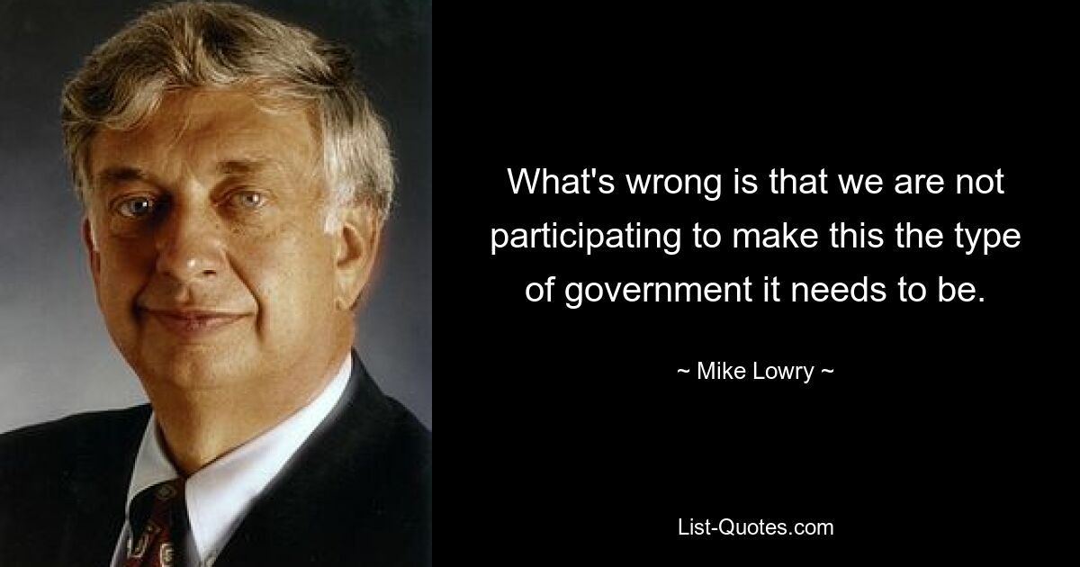 What's wrong is that we are not participating to make this the type of government it needs to be. — © Mike Lowry