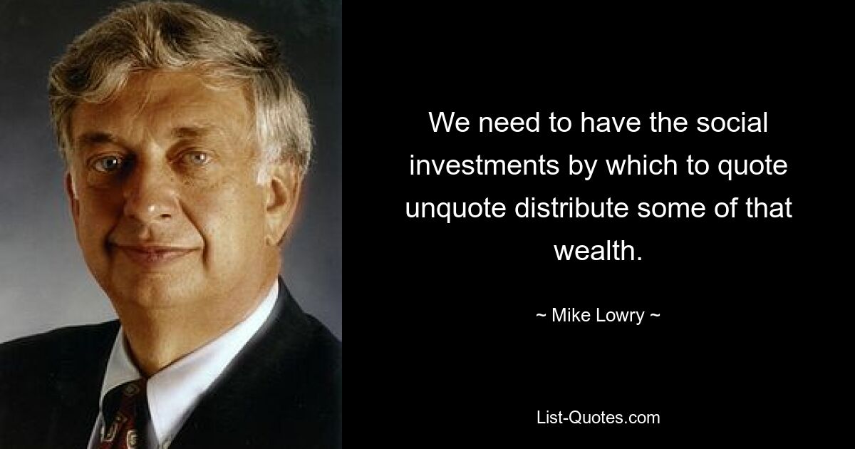 We need to have the social investments by which to quote unquote distribute some of that wealth. — © Mike Lowry