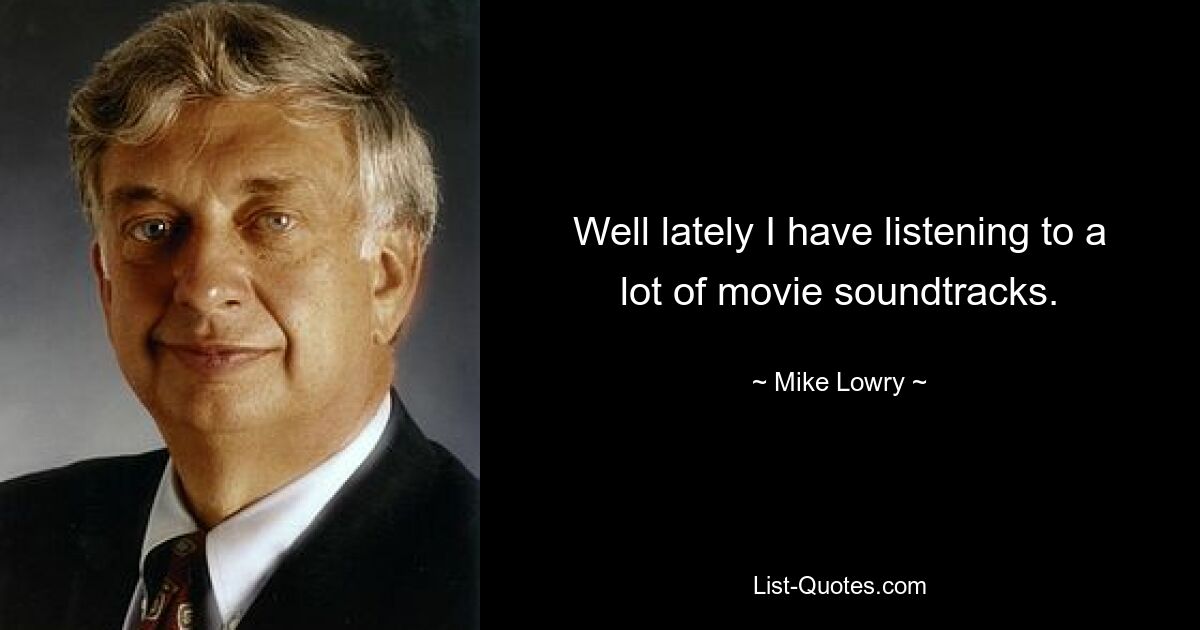 Well lately I have listening to a lot of movie soundtracks. — © Mike Lowry