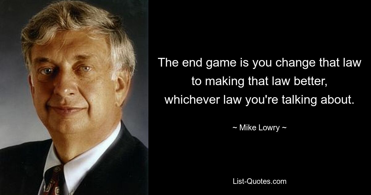 The end game is you change that law to making that law better, whichever law you're talking about. — © Mike Lowry