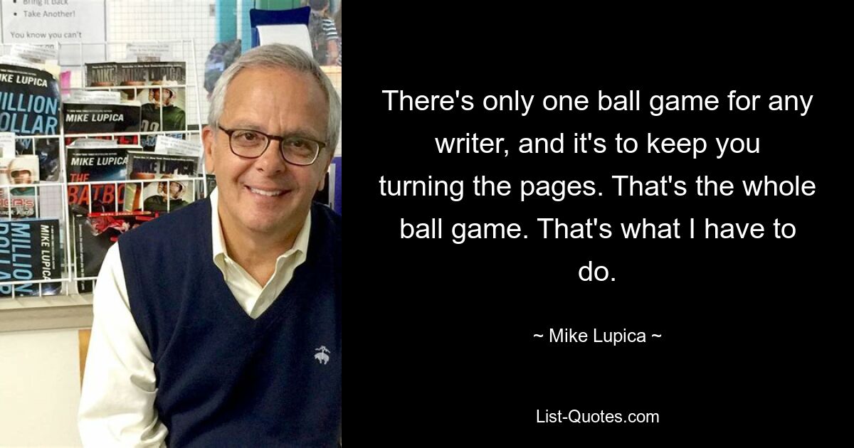 There's only one ball game for any writer, and it's to keep you turning the pages. That's the whole ball game. That's what I have to do. — © Mike Lupica