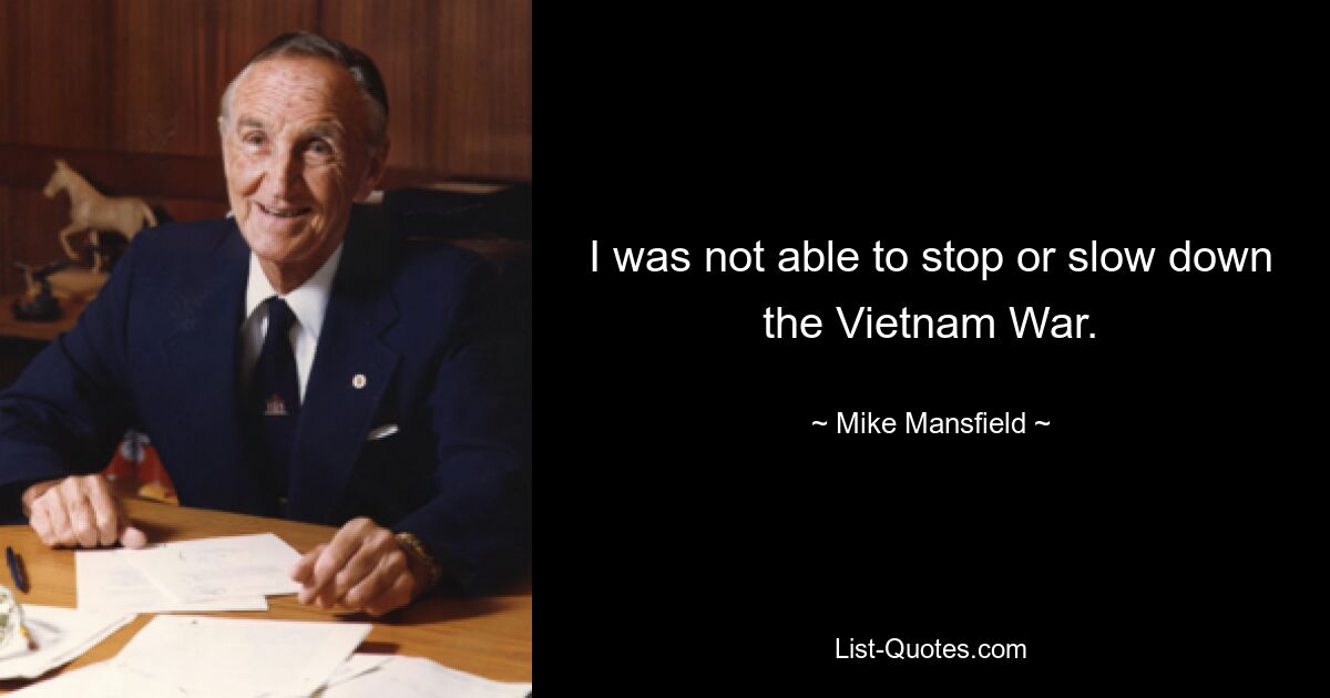 I was not able to stop or slow down the Vietnam War. — © Mike Mansfield